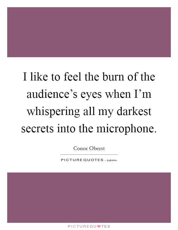 I like to feel the burn of the audience's eyes when I'm whispering all my darkest secrets into the microphone. Picture Quote #1