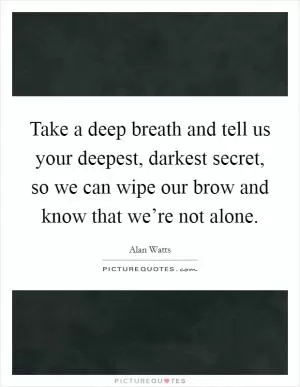 Take a deep breath and tell us your deepest, darkest secret, so we can wipe our brow and know that we’re not alone Picture Quote #1