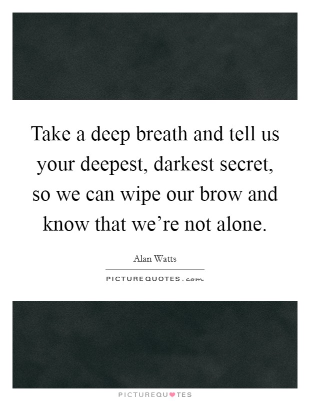Take a deep breath and tell us your deepest, darkest secret, so we can wipe our brow and know that we're not alone. Picture Quote #1