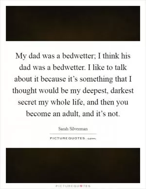 My dad was a bedwetter; I think his dad was a bedwetter. I like to talk about it because it’s something that I thought would be my deepest, darkest secret my whole life, and then you become an adult, and it’s not Picture Quote #1