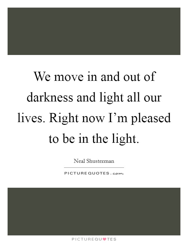 We move in and out of darkness and light all our lives. Right now I'm pleased to be in the light. Picture Quote #1