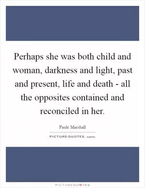 Perhaps she was both child and woman, darkness and light, past and present, life and death - all the opposites contained and reconciled in her Picture Quote #1