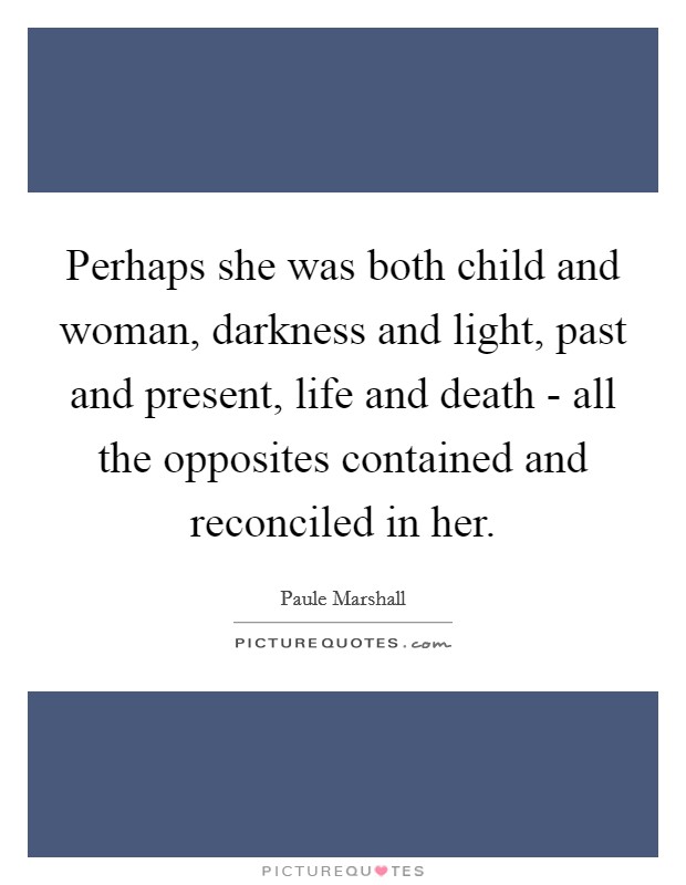 Perhaps she was both child and woman, darkness and light, past and present, life and death - all the opposites contained and reconciled in her. Picture Quote #1