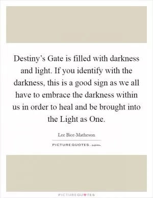 Destiny’s Gate is filled with darkness and light. If you identify with the darkness, this is a good sign as we all have to embrace the darkness within us in order to heal and be brought into the Light as One Picture Quote #1