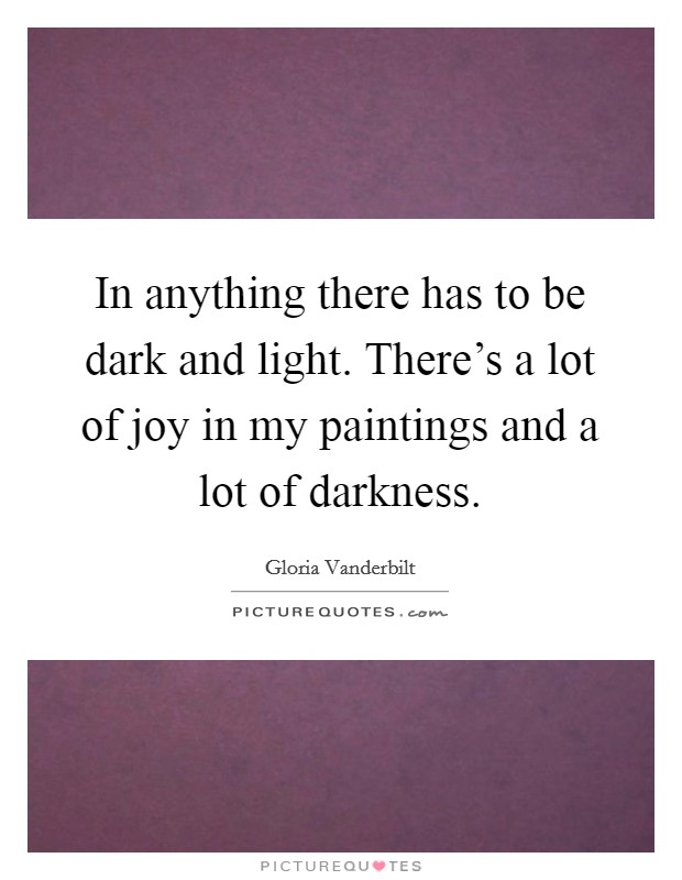 In anything there has to be dark and light. There's a lot of joy in my paintings and a lot of darkness. Picture Quote #1