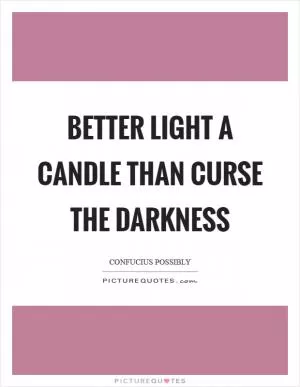 Better light a candle than curse the darkness Picture Quote #1