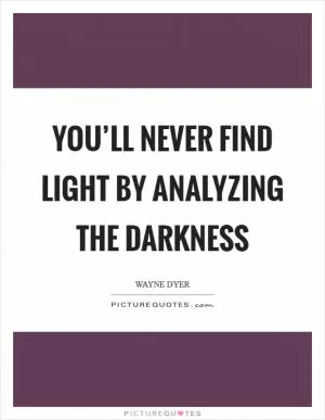 You’ll never find light by analyzing the darkness Picture Quote #1