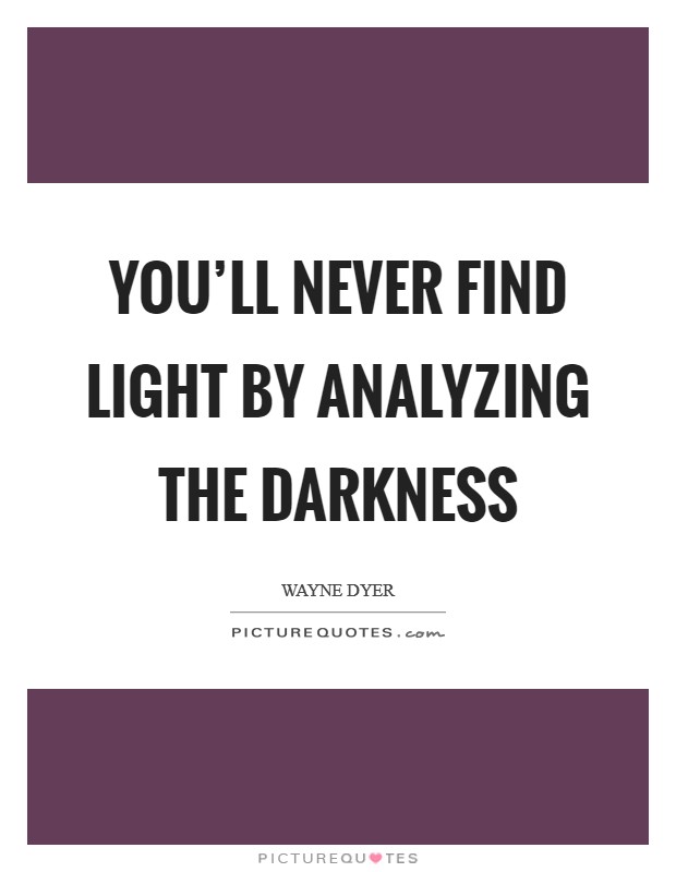 You'll never find light by analyzing the darkness Picture Quote #1