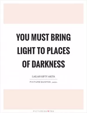You must bring light to places of darkness Picture Quote #1