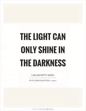 The light can only shine in the darkness Picture Quote #1