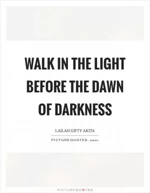 Walk in the light before the dawn of darkness Picture Quote #1