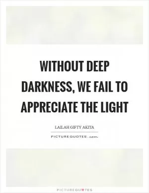 Without deep darkness, we fail to appreciate the light Picture Quote #1