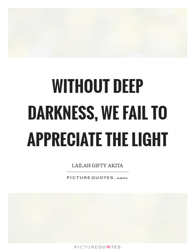 Without deep darkness, we fail to appreciate the light | Picture Quotes