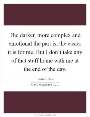 The darker, more complex and emotional the part is, the easier it is for me. But I don’t take any of that stuff home with me at the end of the day Picture Quote #1