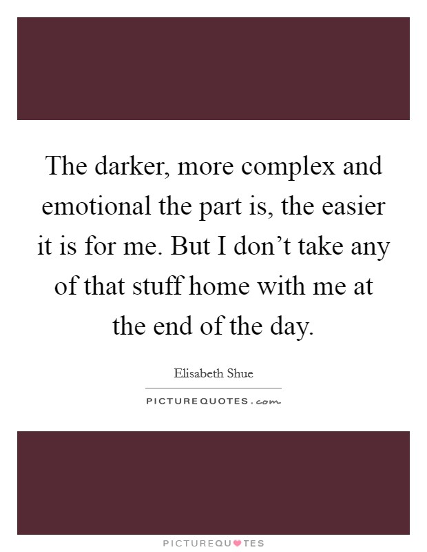 The darker, more complex and emotional the part is, the easier it is for me. But I don't take any of that stuff home with me at the end of the day. Picture Quote #1