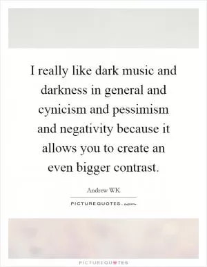 I really like dark music and darkness in general and cynicism and pessimism and negativity because it allows you to create an even bigger contrast Picture Quote #1