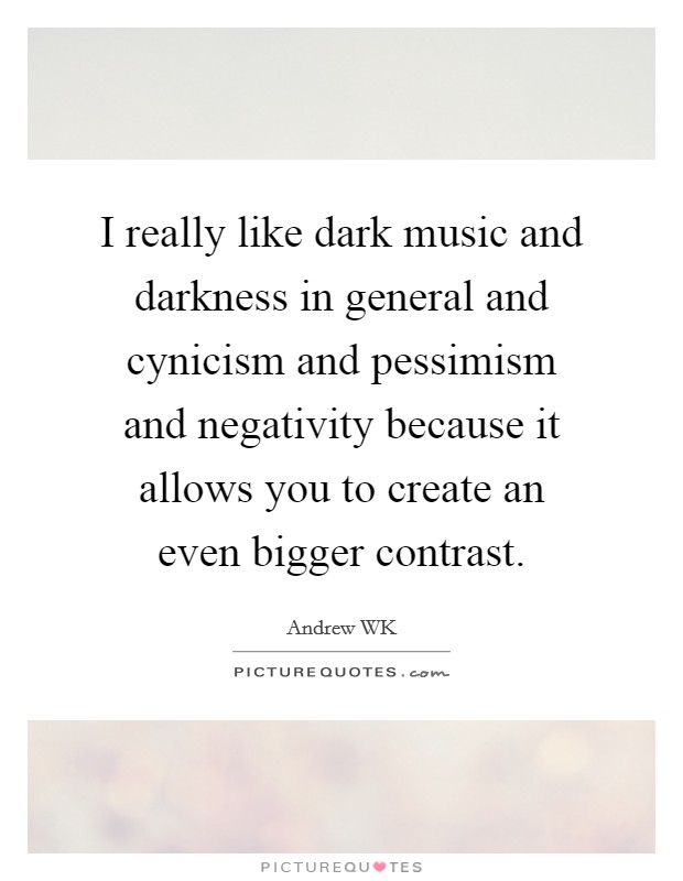 I really like dark music and darkness in general and cynicism and pessimism and negativity because it allows you to create an even bigger contrast. Picture Quote #1