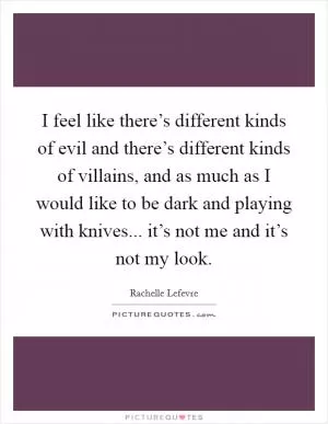 I feel like there’s different kinds of evil and there’s different kinds of villains, and as much as I would like to be dark and playing with knives... it’s not me and it’s not my look Picture Quote #1