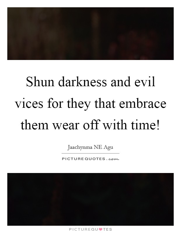 Shun darkness and evil vices for they that embrace them wear off with time! Picture Quote #1