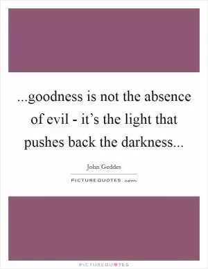 ...goodness is not the absence of evil - it’s the light that pushes back the darkness Picture Quote #1