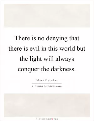 There is no denying that there is evil in this world but the light will always conquer the darkness Picture Quote #1