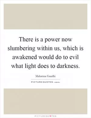 There is a power now slumbering within us, which is awakened would do to evil what light does to darkness Picture Quote #1