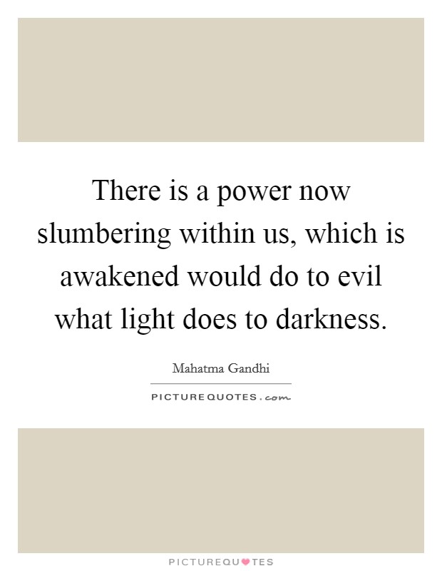 There is a power now slumbering within us, which is awakened would do to evil what light does to darkness. Picture Quote #1