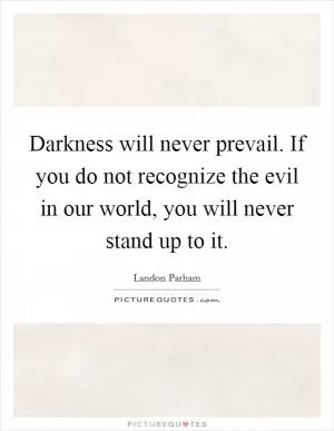 Darkness will never prevail. If you do not recognize the evil in our world, you will never stand up to it Picture Quote #1