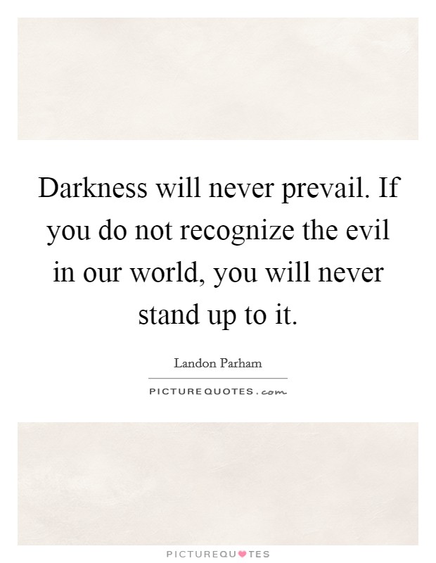 Darkness will never prevail. If you do not recognize the evil in our world, you will never stand up to it. Picture Quote #1