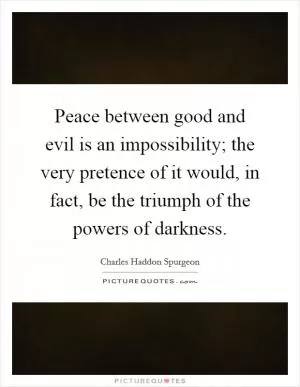 Peace between good and evil is an impossibility; the very pretence of it would, in fact, be the triumph of the powers of darkness Picture Quote #1