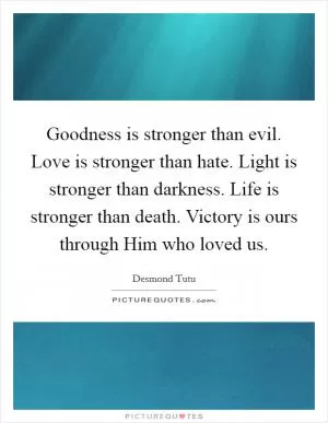 Goodness is stronger than evil. Love is stronger than hate. Light is stronger than darkness. Life is stronger than death. Victory is ours through Him who loved us Picture Quote #1