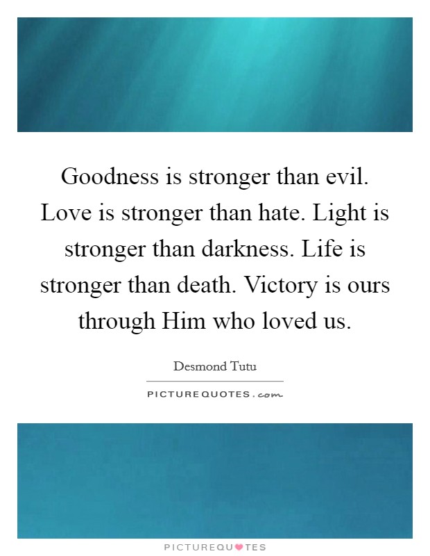 Goodness is stronger than evil. Love is stronger than hate. Light is stronger than darkness. Life is stronger than death. Victory is ours through Him who loved us. Picture Quote #1