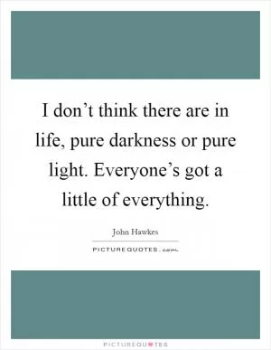 I don’t think there are in life, pure darkness or pure light. Everyone’s got a little of everything Picture Quote #1