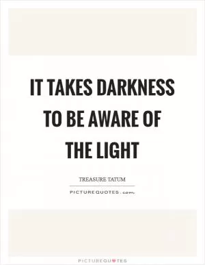 It takes darkness to be aware of the light Picture Quote #1