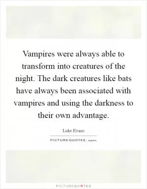 Vampires were always able to transform into creatures of the night. The dark creatures like bats have always been associated with vampires and using the darkness to their own advantage Picture Quote #1