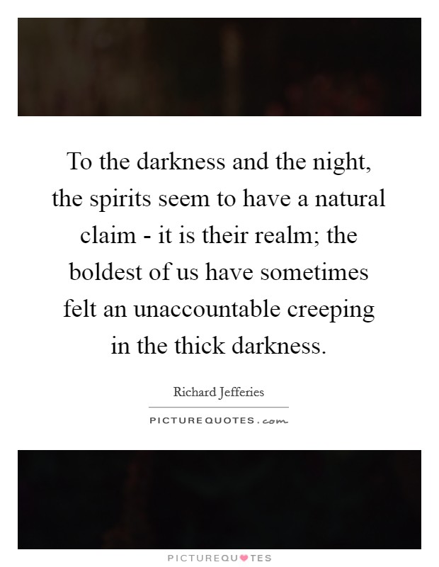 To the darkness and the night, the spirits seem to have a natural claim - it is their realm; the boldest of us have sometimes felt an unaccountable creeping in the thick darkness. Picture Quote #1