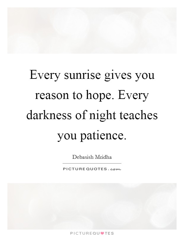 Every sunrise gives you reason to hope. Every darkness of night teaches you patience. Picture Quote #1