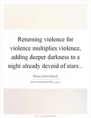 Returning violence for violence multiplies violence, adding deeper darkness to a night already devoid of stars Picture Quote #1