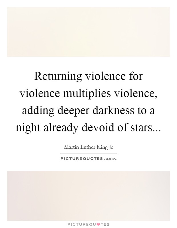 Returning violence for violence multiplies violence, adding deeper darkness to a night already devoid of stars... Picture Quote #1