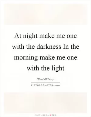 At night make me one with the darkness In the morning make me one with the light Picture Quote #1
