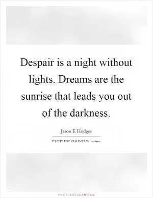 Despair is a night without lights. Dreams are the sunrise that leads you out of the darkness Picture Quote #1