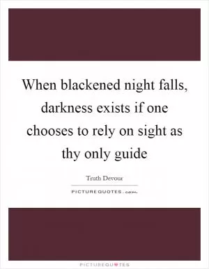 When blackened night falls, darkness exists if one chooses to rely on sight as thy only guide Picture Quote #1