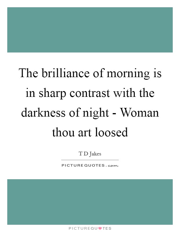 The brilliance of morning is in sharp contrast with the darkness of night - Woman thou art loosed Picture Quote #1