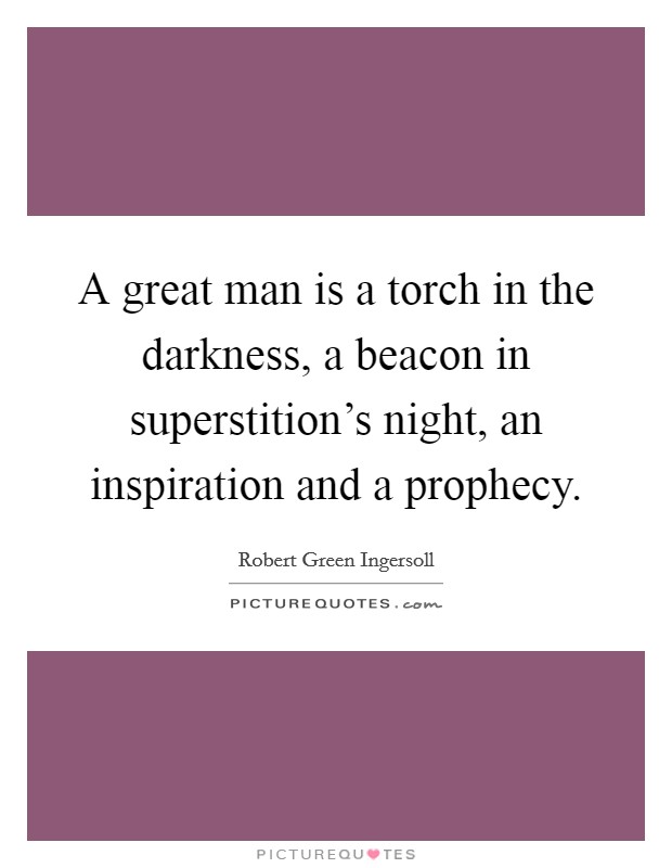 A great man is a torch in the darkness, a beacon in superstition's night, an inspiration and a prophecy. Picture Quote #1