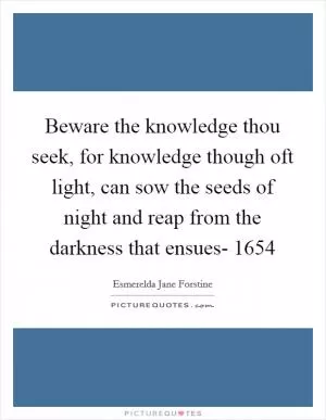 Beware the knowledge thou seek, for knowledge though oft light, can sow the seeds of night and reap from the darkness that ensues- 1654 Picture Quote #1