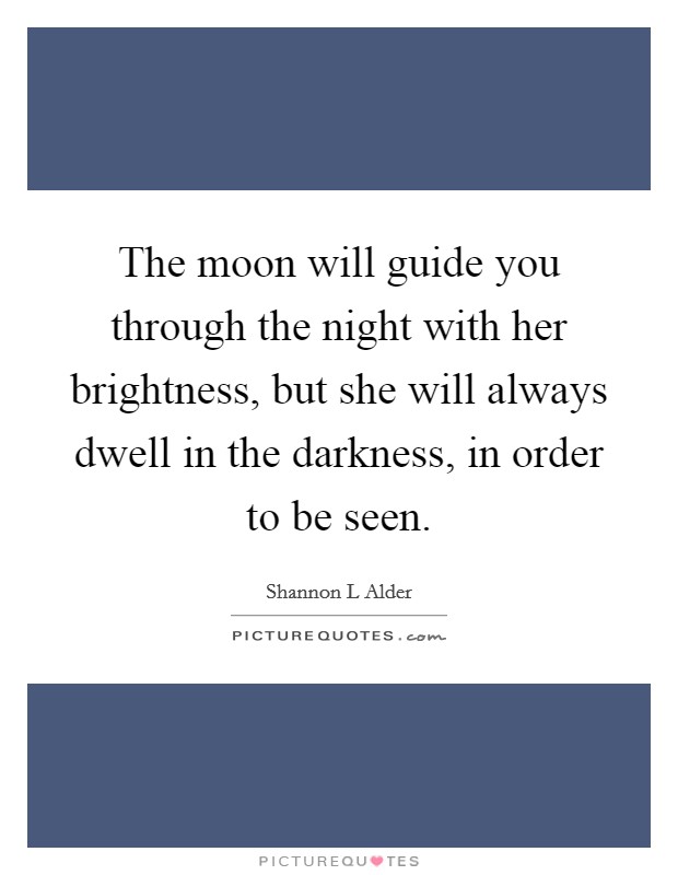 The moon will guide you through the night with her brightness, but she will always dwell in the darkness, in order to be seen. Picture Quote #1