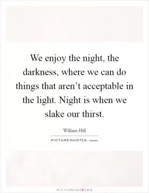 We enjoy the night, the darkness, where we can do things that aren’t acceptable in the light. Night is when we slake our thirst Picture Quote #1