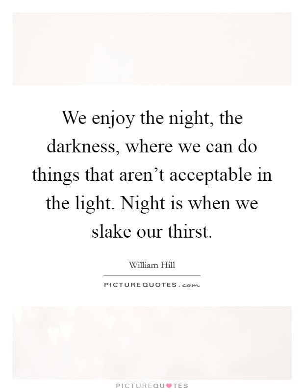 We enjoy the night, the darkness, where we can do things that aren't acceptable in the light. Night is when we slake our thirst. Picture Quote #1