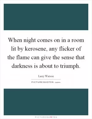 When night comes on in a room lit by kerosene, any flicker of the flame can give the sense that darkness is about to triumph Picture Quote #1