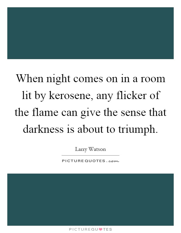 When night comes on in a room lit by kerosene, any flicker of the flame can give the sense that darkness is about to triumph. Picture Quote #1